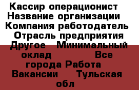 Кассир-операционист › Название организации ­ Компания-работодатель › Отрасль предприятия ­ Другое › Минимальный оклад ­ 15 000 - Все города Работа » Вакансии   . Тульская обл.